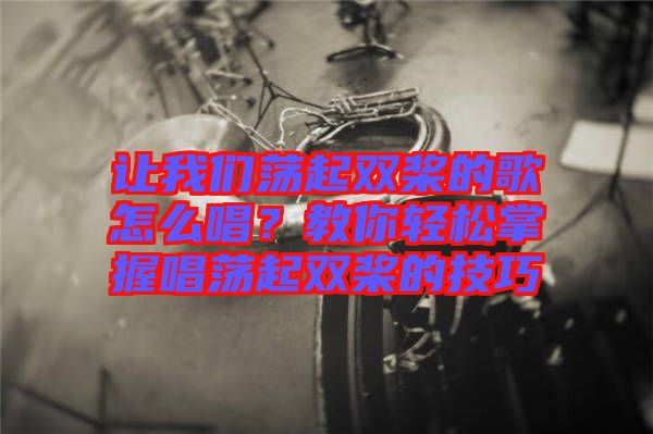 讓我們蕩起雙槳的歌怎么唱？教你輕松掌握唱蕩起雙槳的技巧