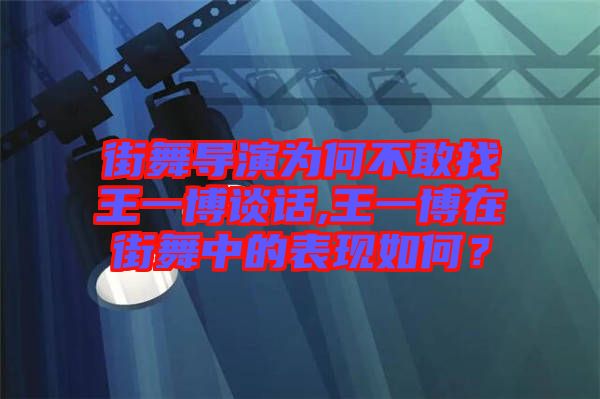 街舞導演為何不敢找王一博談話,王一博在街舞中的表現(xiàn)如何？