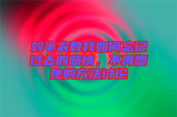 劉半農(nóng)教我如何忘記過去的感情，不再想她的方法討論