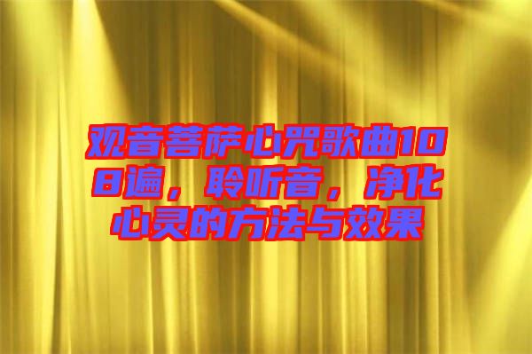 觀音菩薩心咒歌曲108遍，聆聽(tīng)音，凈化心靈的方法與效果