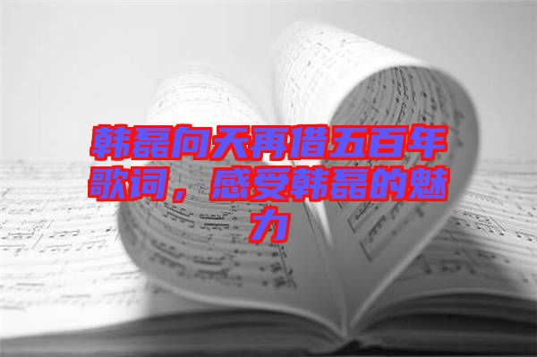 韓磊向天再借五百年歌詞，感受韓磊的魅力