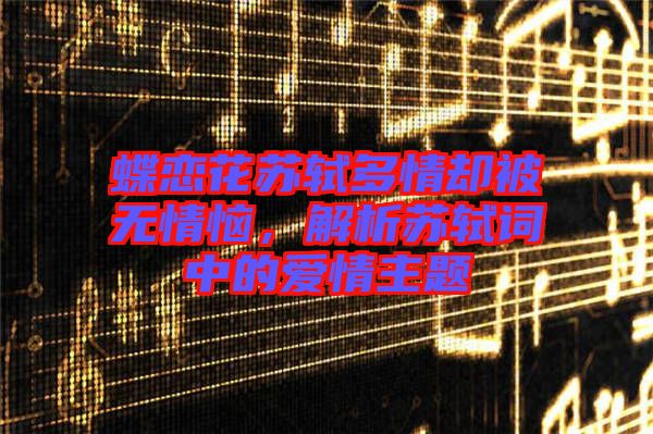 蝶戀花蘇軾多情卻被無情惱，解析蘇軾詞中的愛情主題