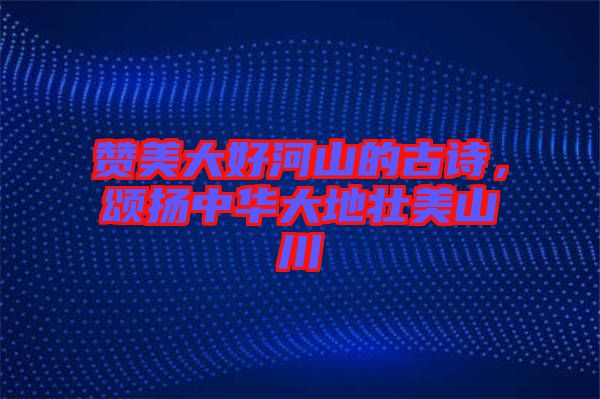 贊美大好河山的古詩，頌揚(yáng)中華大地壯美山川