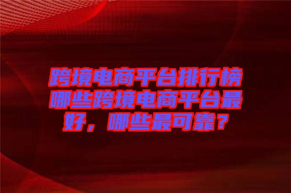 跨境電商平臺排行榜哪些跨境電商平臺最好，哪些最可靠？