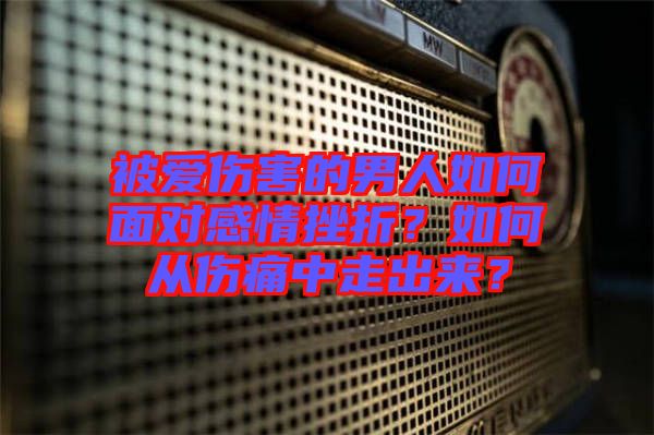 被愛傷害的男人如何面對感情挫折？如何從傷痛中走出來？