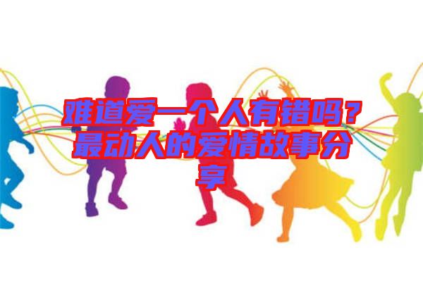 難道愛一個(gè)人有錯(cuò)嗎？最動(dòng)人的愛情故事分享