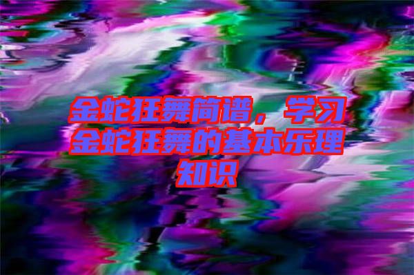 金蛇狂舞簡譜，學(xué)習(xí)金蛇狂舞的基本樂理知識(shí)