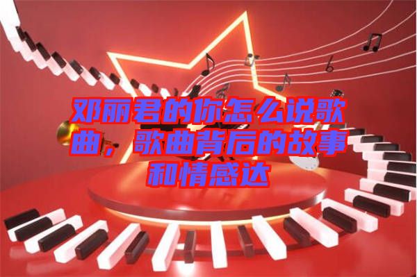 鄧麗君的你怎么說歌曲，歌曲背后的故事和情感達