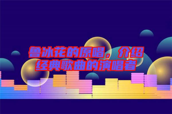 魯冰花的原唱，介紹經(jīng)典歌曲的演唱者