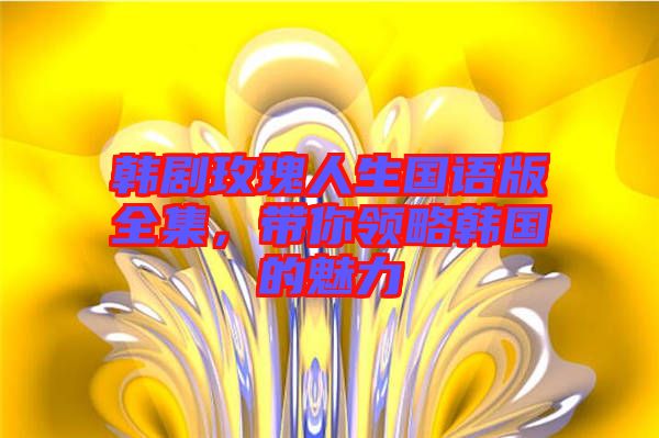 韓劇玫瑰人生國語版全集，帶你領略韓國的魅力