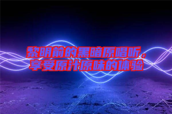 黎明前的黑暗原唱聽，享受原汁原味的體驗(yàn)