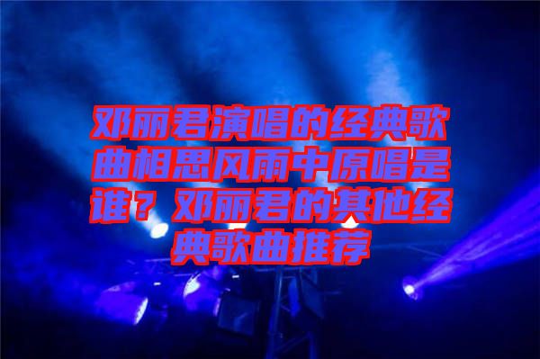 鄧麗君演唱的經(jīng)典歌曲相思風雨中原唱是誰？鄧麗君的其他經(jīng)典歌曲推薦