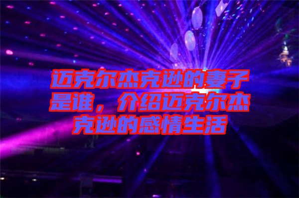 邁克爾杰克遜的妻子是誰，介紹邁克爾杰克遜的感情生活