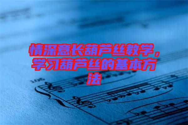 情深意長(zhǎng)葫蘆絲教學(xué)，學(xué)習(xí)葫蘆絲的基本方法
