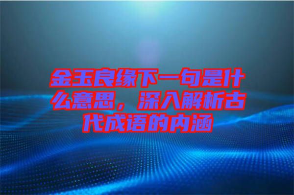 金玉良緣下一句是什么意思，深入解析古代成語的內(nèi)涵