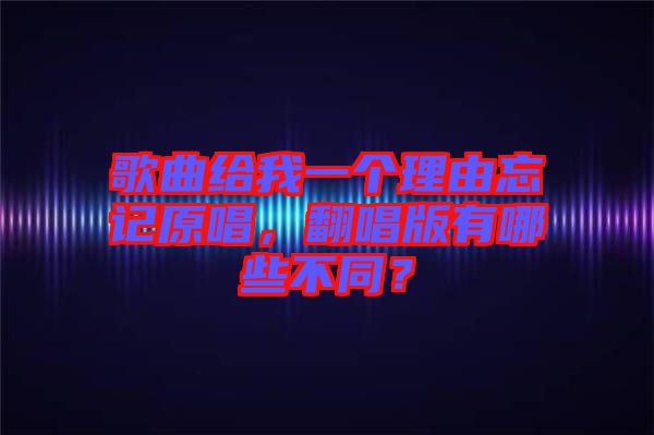 歌曲給我一個理由忘記原唱，翻唱版有哪些不同？