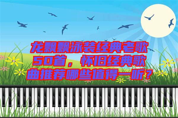 龍飄飄泳裝經(jīng)典老歌50首，懷舊經(jīng)典歌曲推薦哪些值得一聽(tīng)？