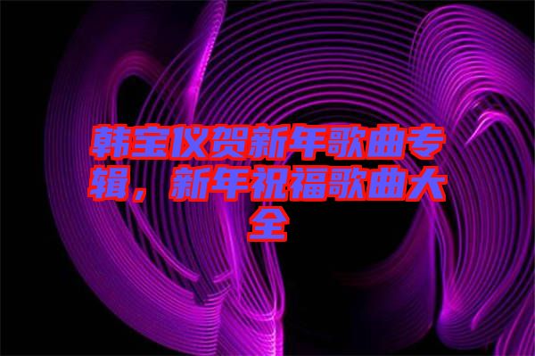 韓寶儀賀新年歌曲專輯，新年祝福歌曲大全