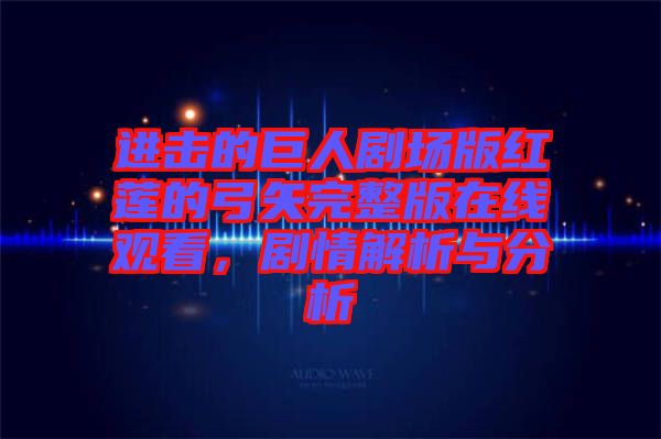 進擊的巨人劇場版紅蓮的弓矢完整版在線觀看，劇情解析與分析