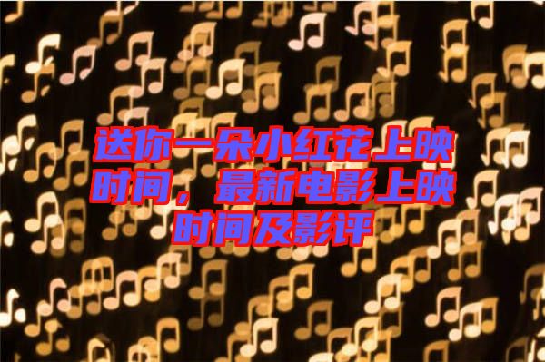 送你一朵小紅花上映時(shí)間，最新電影上映時(shí)間及影評(píng)