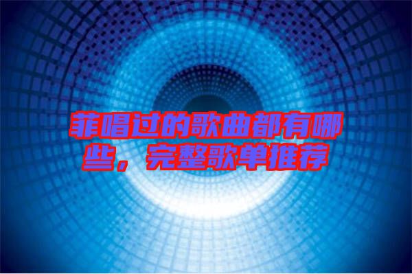 菲唱過(guò)的歌曲都有哪些，完整歌單推薦