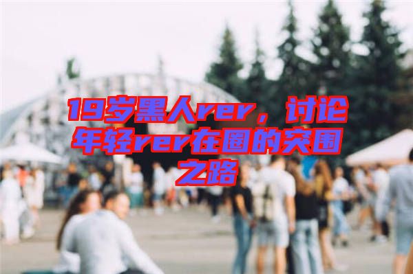 19歲黑人rer，討論年輕rer在圈的突圍之路