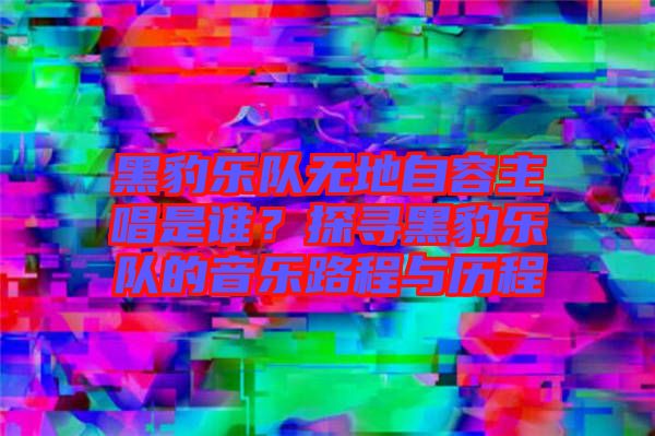 黑豹樂隊(duì)無地自容主唱是誰？探尋黑豹樂隊(duì)的音樂路程與歷程