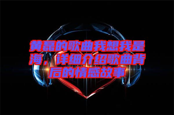 黃磊的歌曲我想我是海，詳細(xì)介紹歌曲背后的情感故事