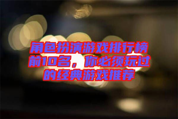 角色扮演游戲排行榜前10名，你必須玩過(guò)的經(jīng)典游戲推薦