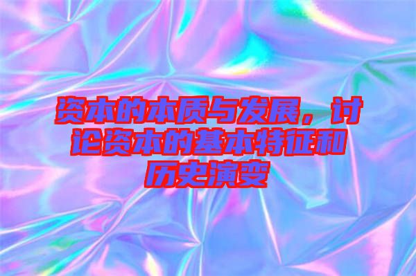 資本的本質(zhì)與發(fā)展，討論資本的基本特征和歷史演變