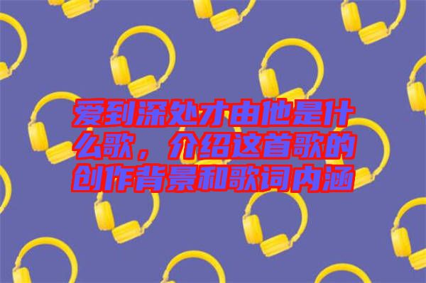 愛到深處才由他是什么歌，介紹這首歌的創(chuàng)作背景和歌詞內(nèi)涵