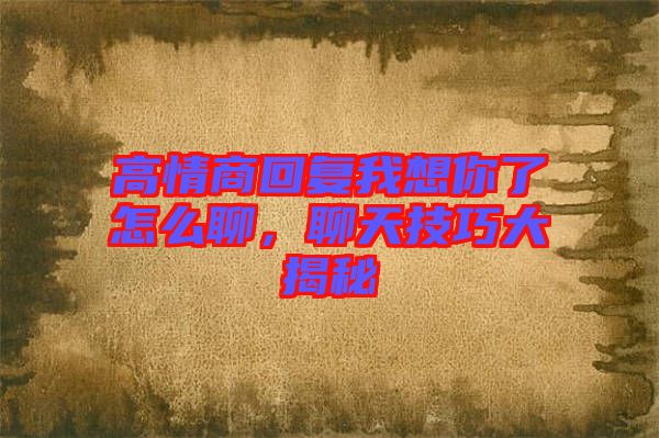 高情商回復我想你了怎么聊，聊天技巧大揭秘