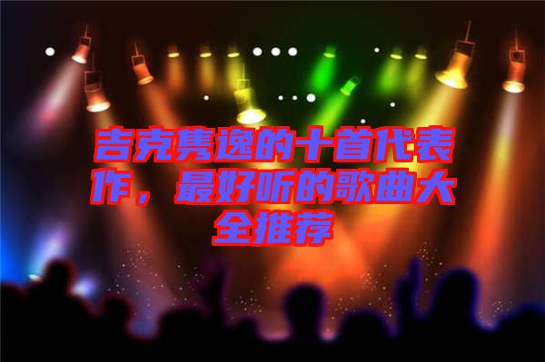 吉克雋逸的十首代表作，最好聽的歌曲大全推薦
