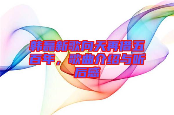 韓磊新歌向天再借五百年，歌曲介紹與聽后感