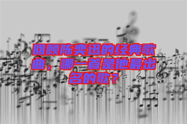 回顧陳奕迅的經(jīng)典歌曲，哪一首是他最出名的歌？