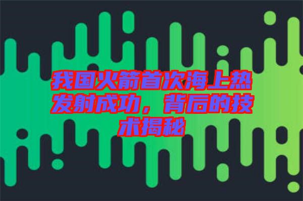 我國(guó)火箭首次海上熱發(fā)射成功，背后的技術(shù)揭秘
