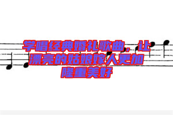 學(xué)唱經(jīng)典婚禮歌曲，讓漂亮的姑娘嫁人更加隆重美好