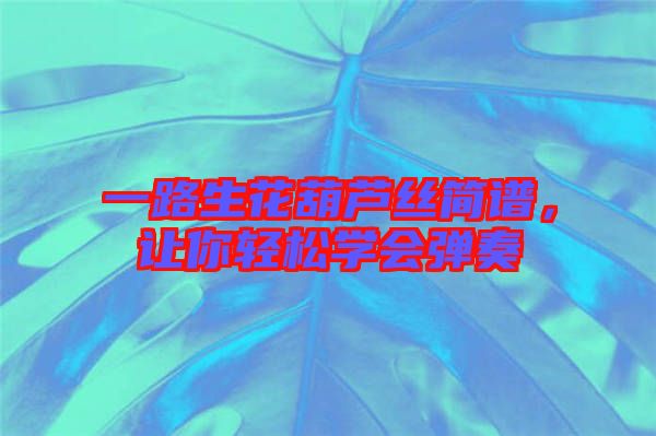 一路生花葫蘆絲簡譜，讓你輕松學(xué)會彈奏