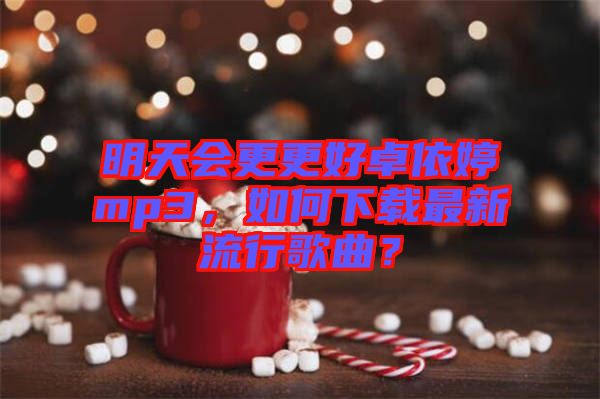 明天會(huì)更更好卓依婷mp3，如何下載最新流行歌曲？