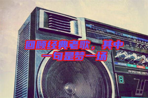 回顧經(jīng)典老歌，其中一句是夢一場
