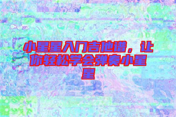 小星星入門吉他譜，讓你輕松學(xué)會(huì)彈奏小星星