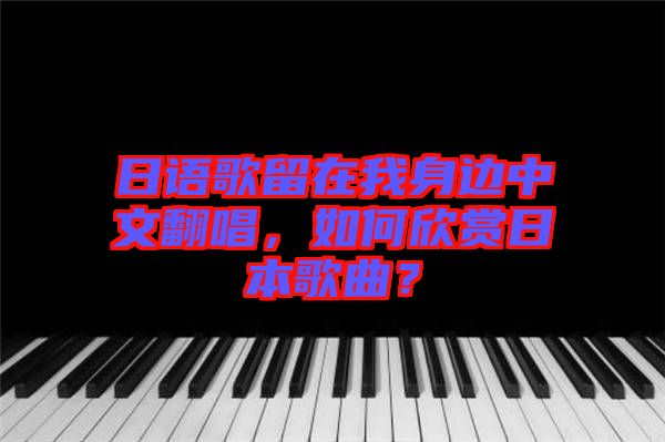 日語歌留在我身邊中文翻唱，如何欣賞日本歌曲？