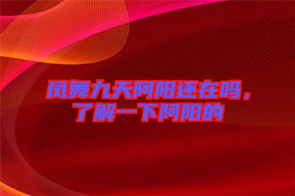 鳳舞九天阿陽(yáng)還在嗎，了解一下阿陽(yáng)的