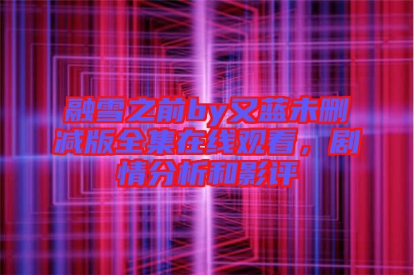 融雪之前by又藍(lán)未刪減版全集在線觀看，劇情分析和影評(píng)