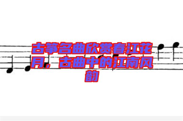 古箏名曲欣賞春江花月，古曲中的江南風(fēng)韻