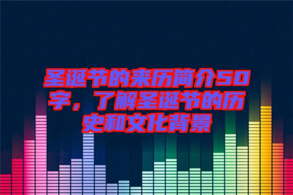 圣誕節(jié)的來歷簡介50字，了解圣誕節(jié)的歷史和文化背景