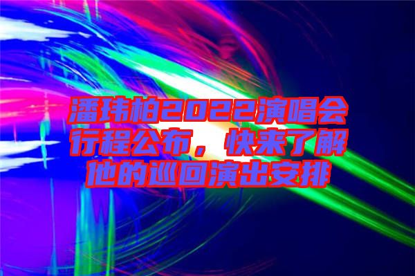 潘瑋柏2022演唱會(huì)行程公布，快來了解他的巡回演出安排