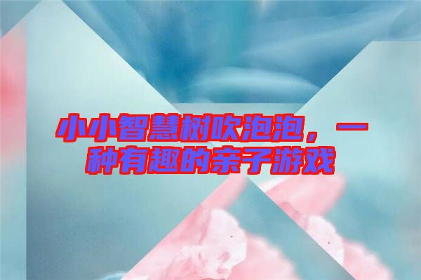 小小智慧樹吹泡泡，一種有趣的親子游戲