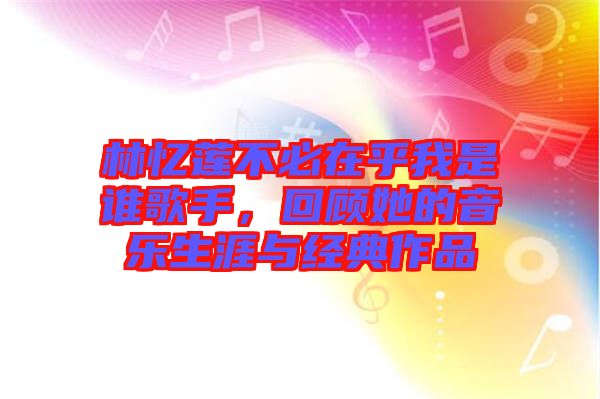 林憶蓮不必在乎我是誰歌手，回顧她的音樂生涯與經(jīng)典作品