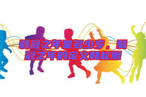 弱冠之年是多少歲，弱冠之年的定義和起源